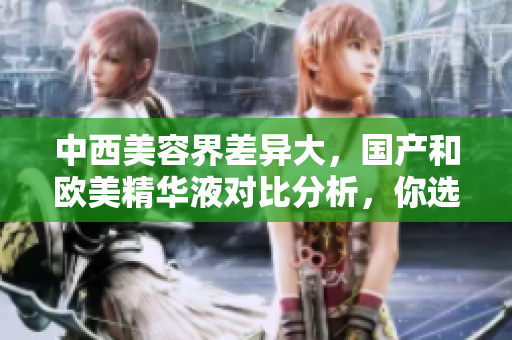 中西美容界差异大，国产和欧美精华液对比分析，你选哪个？