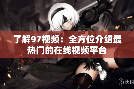 了解97视频：全方位介绍最热门的在线视频平台