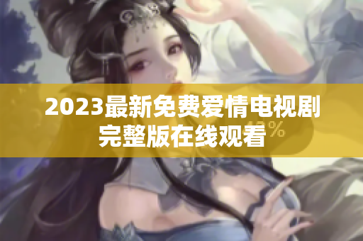 2023最新免费爱情电视剧完整版在线观看