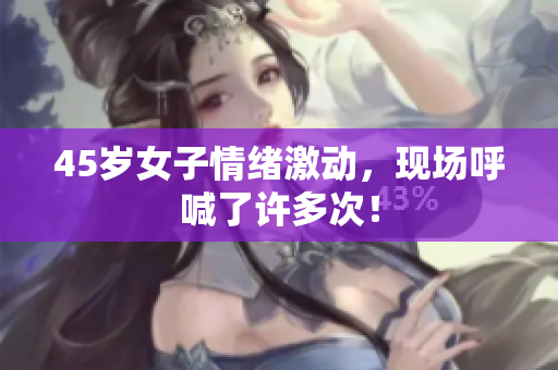 45岁女子情绪激动，现场呼喊了许多次！
