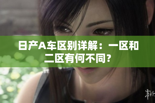 日产A车区别详解：一区和二区有何不同？