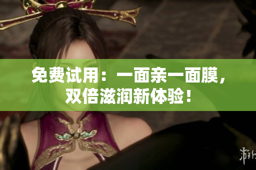 免费试用：一面亲一面膜，双倍滋润新体验！