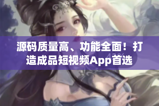 源码质量高、功能全面！打造成品短视频App首选