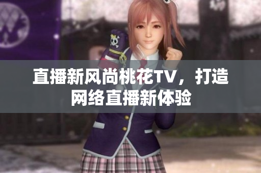 直播新风尚桃花TV，打造网络直播新体验