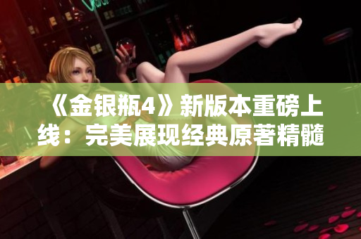 《金银瓶4》新版本重磅上线：完美展现经典原著精髓