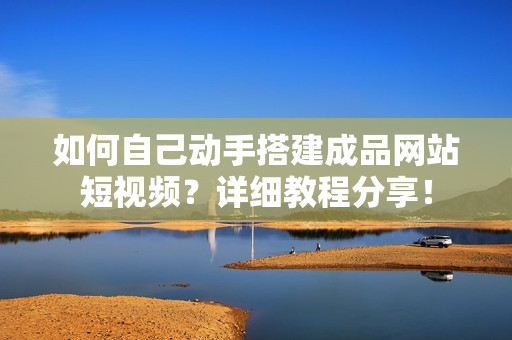 如何自己动手搭建成品网站短视频？详细教程分享！