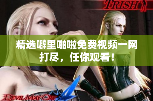 精选噼里啪啦免费视频一网打尽，任你观看！