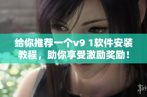 给你推荐一个v9 1软件安装教程，助你享受激励奖励！