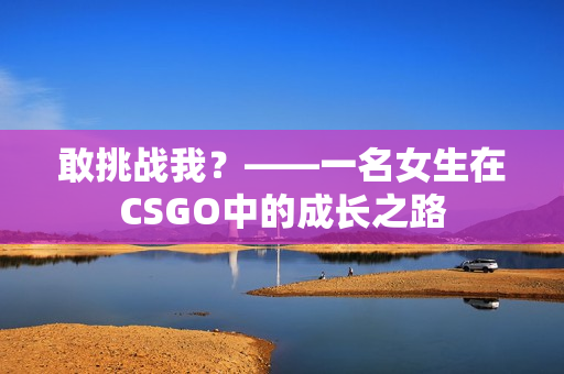 敢挑战我？——一名女生在CSGO中的成长之路