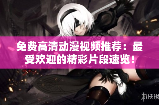 免费高清动漫视频推荐：最受欢迎的精彩片段速览！