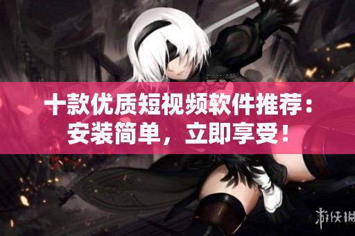 十款优质短视频软件推荐：安装简单，立即享受！