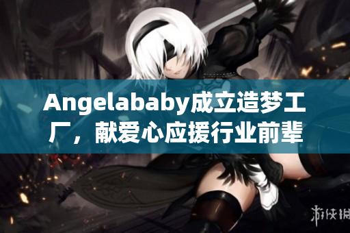 Angelababy成立造梦工厂，献爱心应援行业前辈