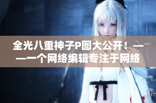 全光八重神子P图大公开！——一个网络编辑专注于网络P图报道
