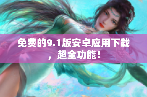免费的9.1版安卓应用下载，超全功能！