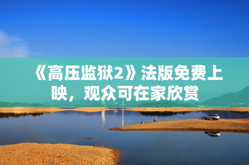 《高压监狱2》法版免费上映，观众可在家欣赏