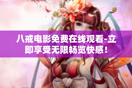 八戒电影免费在线观看-立即享受无限畅览快感！