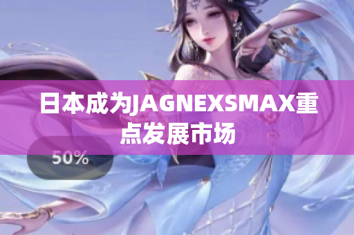 日本成为JAGNEXSMAX重点发展市场