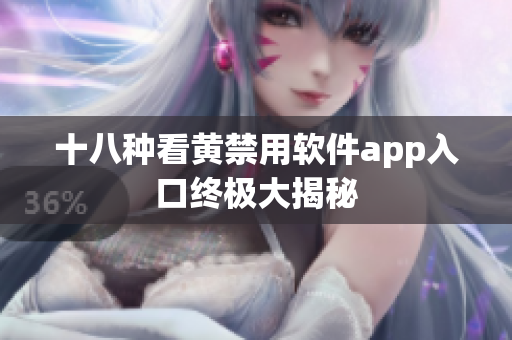 十八种看黄禁用软件app入口终极大揭秘