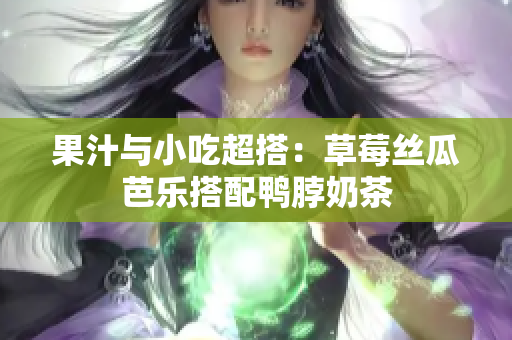 果汁与小吃超搭：草莓丝瓜芭乐搭配鸭脖奶茶