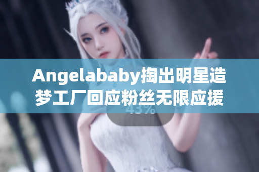 Angelababy掏出明星造梦工厂回应粉丝无限应援