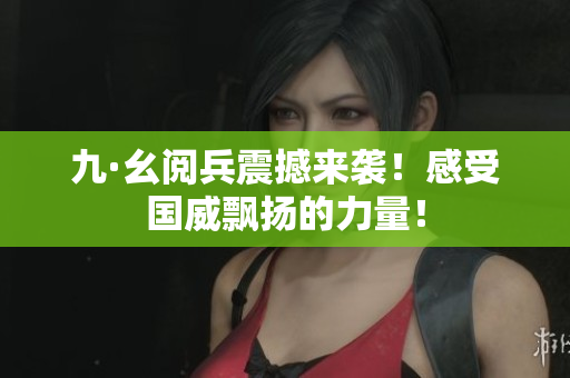 九·幺阅兵震撼来袭！感受国威飘扬的力量！