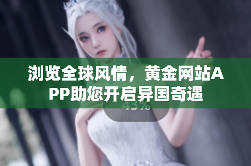 浏览全球风情，黄金网站APP助您开启异国奇遇