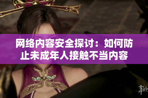 网络内容安全探讨：如何防止未成年人接触不当内容