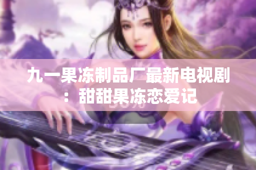 九一果冻制品厂最新电视剧：甜甜果冻恋爱记
