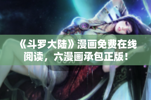 《斗罗大陆》漫画免费在线阅读，六漫画承包正版！