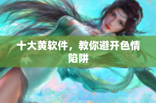 十大黄软件，教你避开色情陷阱