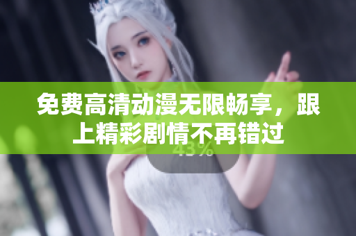 免费高清动漫无限畅享，跟上精彩剧情不再错过