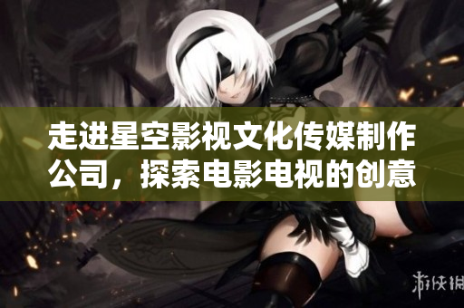 走进星空影视文化传媒制作公司，探索电影电视的创意新世界！