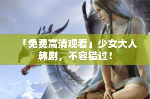 「免费高清观看」少女大人韩剧，不容错过！