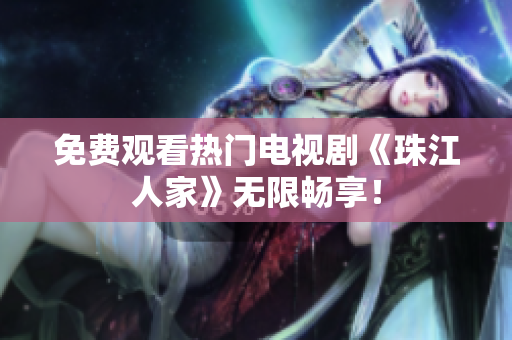 免费观看热门电视剧《珠江人家》无限畅享！