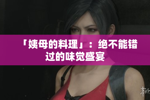 「姨母的料理」：绝不能错过的味觉盛宴
