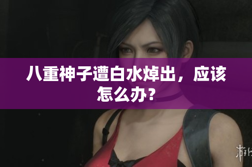 八重神子遭白水焯出，应该怎么办？