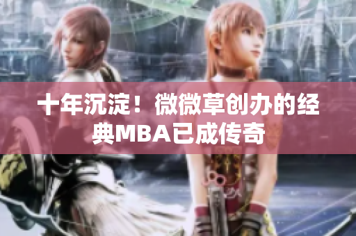 十年沉淀！微微草创办的经典MBA已成传奇