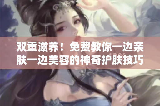 双重滋养！免费教你一边亲肤一边美容的神奇护肤技巧