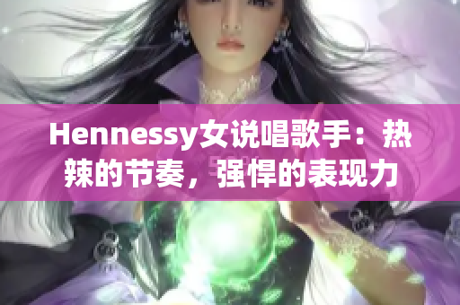 Hennessy女说唱歌手：热辣的节奏，强悍的表现力