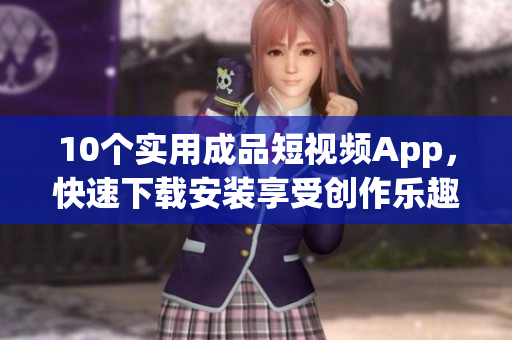 10个实用成品短视频App，快速下载安装享受创作乐趣
