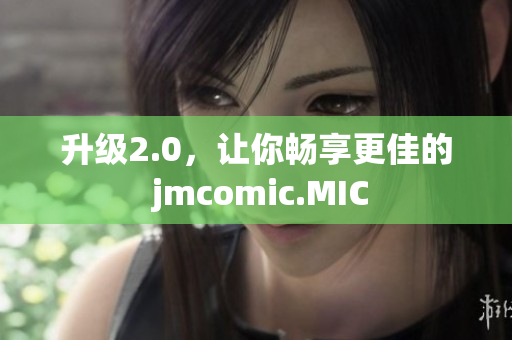 升级2.0，让你畅享更佳的 jmcomic.MIC