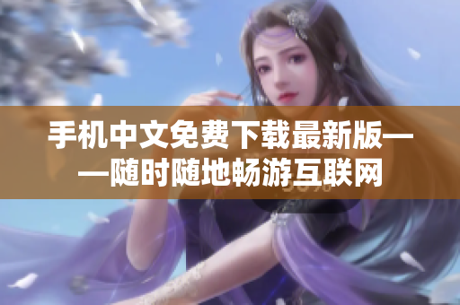 手机中文免费下载最新版——随时随地畅游互联网