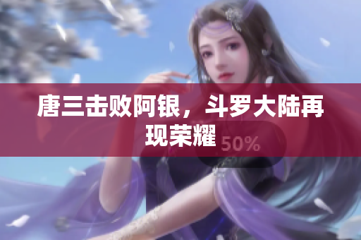 唐三击败阿银，斗罗大陆再现荣耀