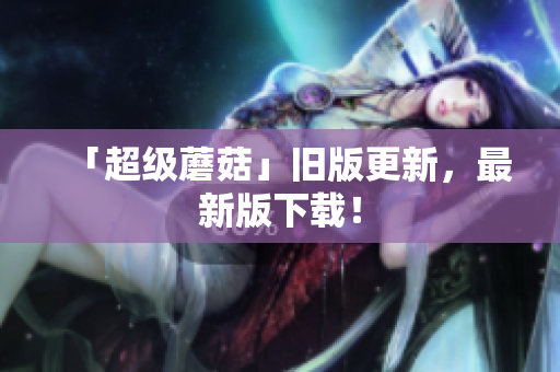 「超级蘑菇」旧版更新，最新版下载！