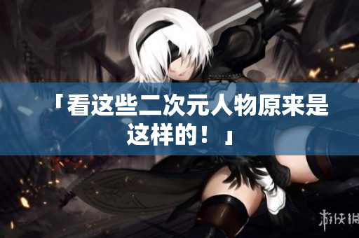 「看这些二次元人物原来是这样的！」