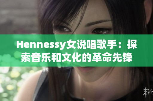 Hennessy女说唱歌手：探索音乐和文化的革命先锋