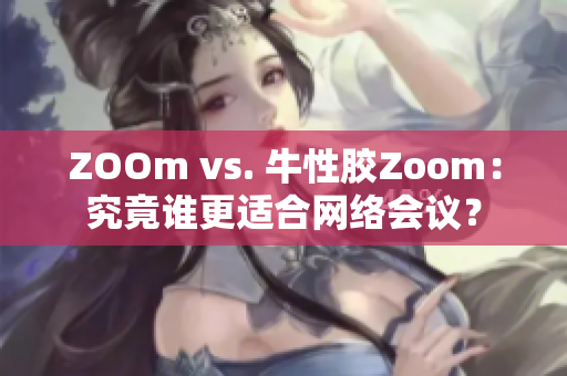 ZOOm vs. 牛性胶Zoom：究竟谁更适合网络会议？