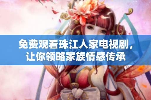 免费观看珠江人家电视剧，让你领略家族情感传承