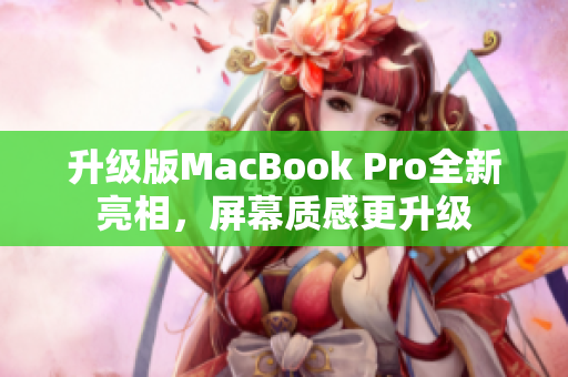 升级版MacBook Pro全新亮相，屏幕质感更升级