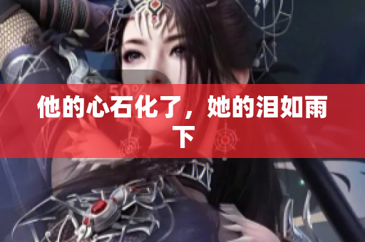 他的心石化了，她的泪如雨下